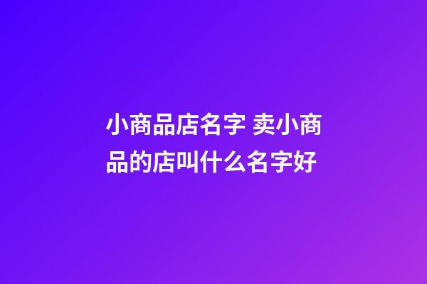 小商品店名字 卖小商品的店叫什么名字好-第1张-店铺起名-玄机派